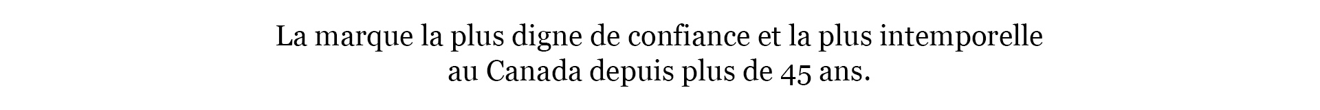 La marque la plus digne de confiance et la plus intemporelle au Canada depuis plus de 45 ans.